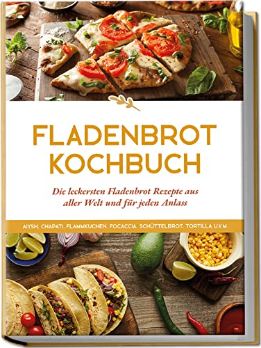 Fladenbrot Kochbuch: Die leckersten Fladenbrot Rezepte aus aller Welt und für jeden Anlass | Aiysh, Chapati, Flammkuchen, Focaccia, Schüttelbrot, Tortilla u.v.m.