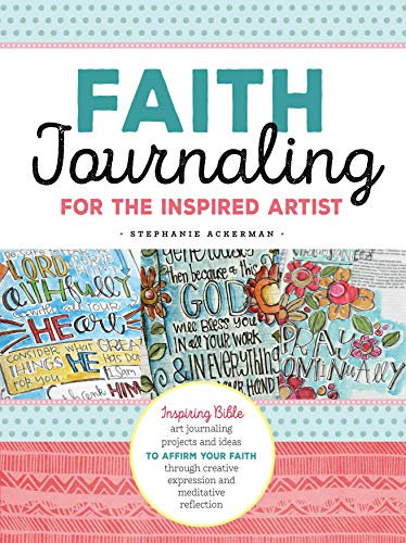 Faith Journaling for the Inspired Artist: Inspiring Bible Art Journaling Projects and Ideas to Affirm Your Faith Through Creative Expression and ... creative expression and meditative reflection