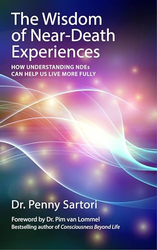 The Wisdom of Near Death Experiences: How Understanding NDE's Can Help Us to Live More Fully
