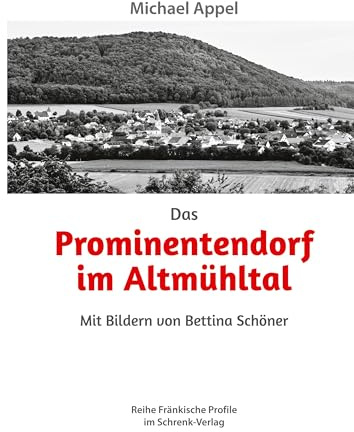 Das Prominentendorf im Altmühltal: Mit Bildern von Bettina Schöner (Reihe Fränkische Profile)