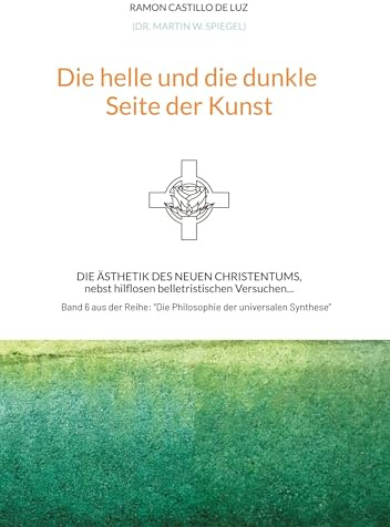 Die helle und die dunkle Seite der Kunst: Die Ästhetik des neuen Christentums, nebst hilflosen belletristischen Versuchen... (Die Philosophie der universalen Synthese)