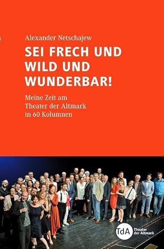 Sei frech und wild und wunderbar!: Meine Zeit am Theater der Altmark in 60 Kolumnen
