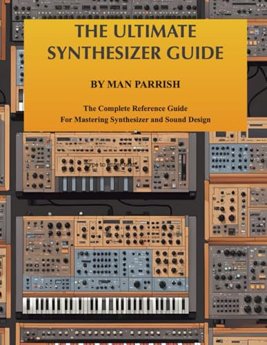 THE ULTIMATE SYNTHESIZER GUIDE BY MAN PARRISH: The Complete Reference Guide For Mastering Synthesizer and Sound Design