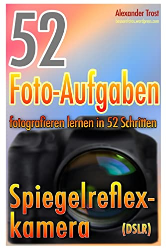 52 Foto-Aufgaben: Fotografieren lernen in 52 Schritten: Spiegelreflexkamera (52 Foto-Aufgaben spezial, Band 1)