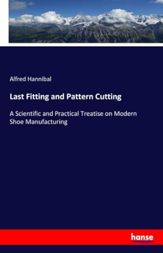 Last Fitting and Pattern Cutting: A Scientific and Practical Treatise on Modern Shoe Manufacturing