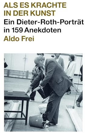 Dieter Roth. Anekdoten. Aldo Frei Als es krachte in der Kunst. Ein Dieter-Roth-Porträt in 159 Anekdoten