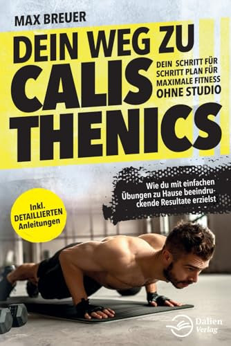 Dein Weg zu Calisthenics: Dein Schritt für Schritt Plan für maximale Fitness ohne Studio - Wie du mit einfachen Übungen zu Hause beeindruckende Resultate erzielst - inkl. detaillierten Anleitungen