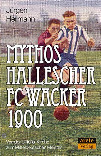 Mythos Hallescher FC Wacker 1900: Von der Ulrichs-Kirche zum Mitteldeutschen Meister