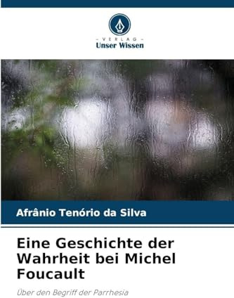 Eine Geschichte der Wahrheit bei Michel Foucault: Über den Begriff der Parrhesia