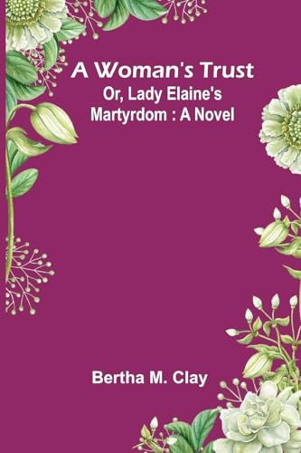 A Woman'S Trust; Or, Lady Elaine'S Martyrdom: A Novel
