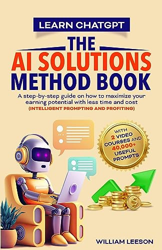 LEARN CHATGPT- THE AI SOLUTIONS METHOD BOOK: A STEP-BY-STEP GUIDE ON HOW TO MAXIMIZE YOUR EARNING POTENTIAL WITH LESS TIME AND COST (INTELLIGENT PROMPTING AND PROFITING)