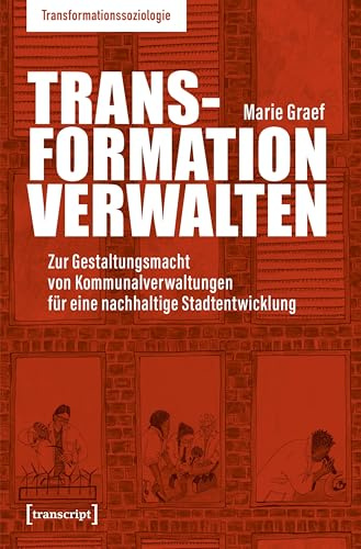 Transformation verwalten: Zur Gestaltungsmacht von Kommunalverwaltungen für eine nachhaltige Stadtentwicklung (Transformationssoziologie)