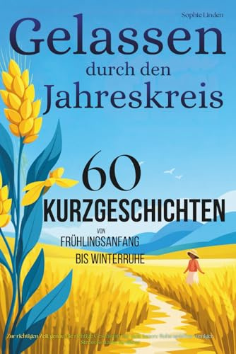 Gelassen durch den Jahreskreis – 60 Kurzgeschichten von Frühlingsanfang bis Winterruhe: Zur richtigen Zeit genau die richtige Geschichte für tiefe innere Ruhe spürbar weniger Stress & starke Resilienz