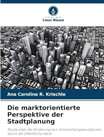Die marktorientierte Perspektive der Stadtplanung: Studie über die Förderung von Immobilienspekulationen durch die öffentliche Hand