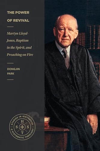 The Power of Revival – Martyn Lloyd–Jones, Baptism in the Spirit, and Preaching on Fire (Studies in Historical and Systematic Theology)