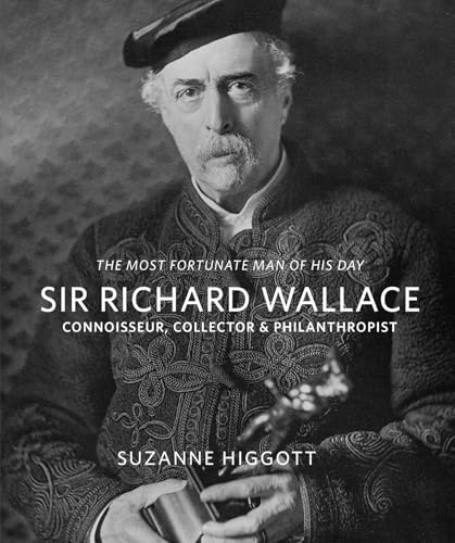Sir Richard Wallace: 'The Most Fortunate Man of his Day': Connoisseur, Collector & Philanthropist