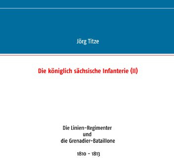 Die königlich sächsische Infanterie (II): Die Linien-Regimenter und die Grenadier-Bataillone 1810 - 1813