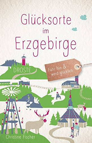 Glücksorte im Erzgebirge: Fahr hin & werd glücklich - mit 80 ausgewählten Highlights und Geheimtipps für besondere Entdeckungen, Ausflüge und Kurztrips