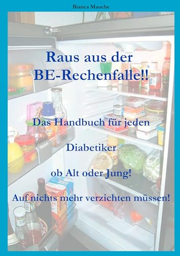 Raus aus der BE-Rechenfalle!: Auf nichts mehr verzichten müssen! Ein Handbuch für jeden Diabetiker egal ob Jung oder Alt! Eine Auflistung der ... Broteinheiten! Ein Muss für jeden Diabetiker!