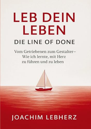 Leb Dein Leben - Die Line of Done: Vom Getriebenen zum Gestalter - Wie ich lernte, mit Herz zu führen und zu leben