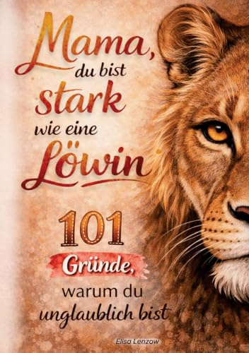 Mama, du bist stark wie eine Löwin! 101 Gründe, warum du unglaublich bist: emotionales Geschenk für Mütter, die alles geben | Mama Buch über Liebe, ... Geburtstag oder als kleine Aufmerksamkeit