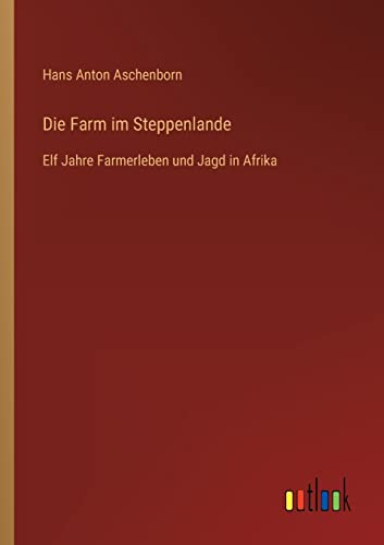 Die Farm im Steppenlande: Elf Jahre Farmerleben und Jagd in Afrika