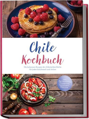 Chile Kochbuch: Die leckersten Rezepte der chilenischen Küche für jeden Geschmack und Anlass - inkl. Brotrezepten, Fingerfood, Getränken, Dips uvm.