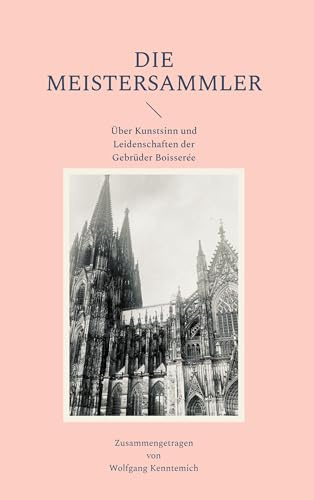 Die Meistersammler: Über Kunstsinn und Leidenschaften der Gebrüder Boisserée
