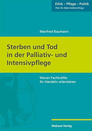 Sterben und Tod in der Palliativ- und Intensivpflege. Woran Fachkräfte ihr Handeln orientieren (Ethik - Pflege - Politik, Band 8)