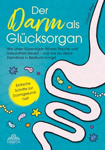 Der Darm als Glücksorgan: Wie unser Superorgan Körper, Psyche und Gesundheit steuert – und wie sich die Darmflora in Bestform bringen lässt [Einfache Schritte zur Darmgesundheit]