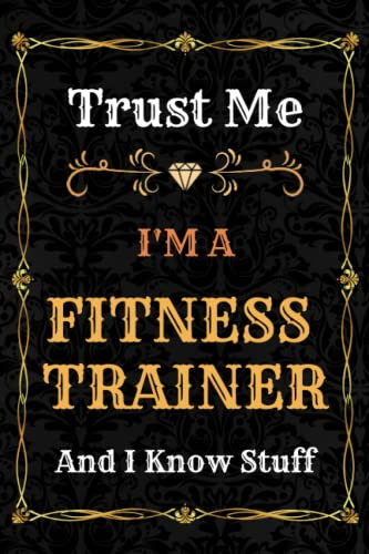 Fitness Trainer Notebook Planner: Trust Me, I'm a Fitness Trainer And I Know Stuff - A Comprehensive Journal for Business and Passion - Over 120 Pages ... - great gift idea for men and women
