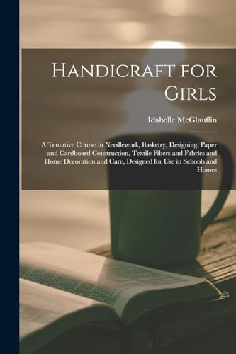 Handicraft for Girls; a Tentative Course in Needlework, Basketry, Designing, Paper and Cardboard Construction, Textile Fibers and Fabrics and Home ... Care, Designed for use in Schools and Homes