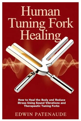 Human Tuning Fork Healing: How to Heal the Body and Reduce Stress Using Sound Vibrations and Therapeutic Tuning Forks