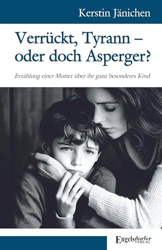 Verrückt, Tyrann – oder doch Asperger?: Erzählung einer Mutter über ihr ganz besonderes Kind