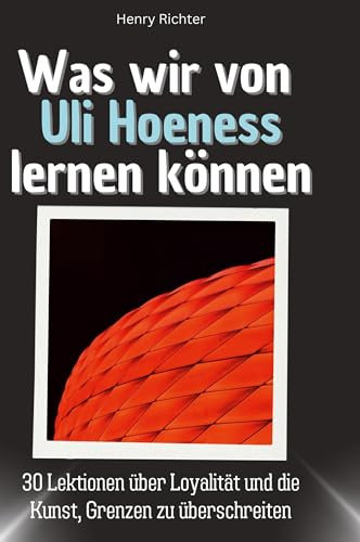 Was wir von Uli Hoeneß lernen können: 30 Lektionen über Loyalität und die Kunst, Grenzen zu überschreiten