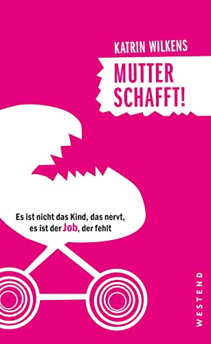 Mutter schafft!: Es ist nicht das Kind, das nervt, es ist der Job, der fehlt