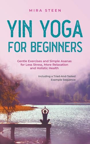 Yin Yoga for Beginners Gentle Exercises and Simple Asanas for Less Stress, More Relaxation and Holistic Health - Including a Tried-And-Tested Example Sequence