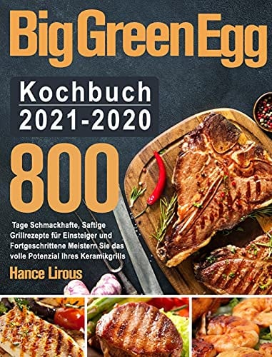 Big Green Egg Kochbuch 2021-2020: 800 Tage Schmackhafte, Saftige Grillrezepte für Einsteiger und Fortgeschrittene Meistern Sie das volle Potenzial Ihres Keramikgrills