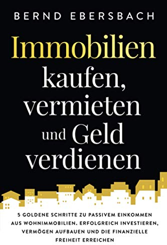 Immobilien kaufen, vermieten und Geld verdienen: 5 goldene Schritte zu passivem Einkommen aus Wohnimmobilien. Erfolgreich investieren, Vermögen aufbauen und die finanzielle Freiheit erreichen