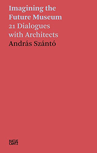 András Szántó: Imagining the Future Museum: 21 Dialogues with Architects (Hatje Cantz Text)