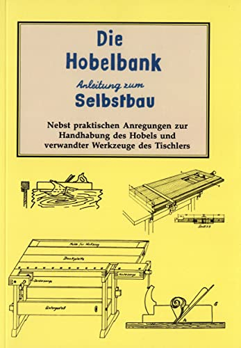 Hobelbank Anleitung zum Selbstbau: Nebst praktischen Anregungen zur Handhabung des Hobels und Tischlerarbeiten