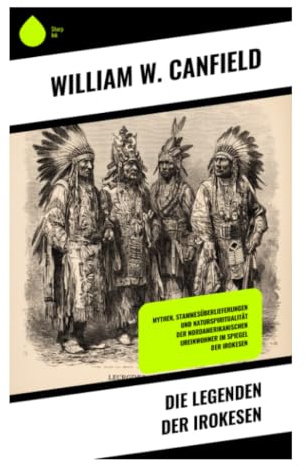 Die Legenden der Irokesen: Mythen, Tierfabeln und mündliche Überlieferungen der Haudenosaunee aus dem nordöstlichen Nordamerika