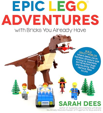 Epic LEGO Adventures with Bricks You Already Have: Build Crazy Worlds Where Aliens Live on the Moon, Dinosaurs Walk Among Us, Scientists Battle Mutant Bugs and You Bring Their Hilarious Tales to Life