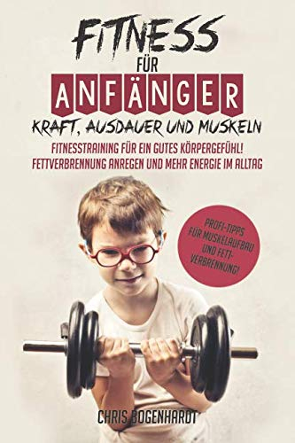 Fitness für Anfänger: Kraft, Ausdauer und Muskeln - Fitnesstraining für ein gutes Körpergefühl! Fettverbrennung anregen und mehr Energie im Alltag (Profi-Tipps für Muskelaufbau und Fettverbrennung!)