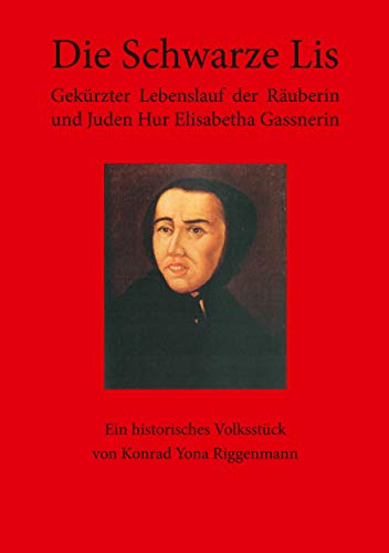 Die Schwarze Lis: Gekürzter Lebenslauf der Räuberin und Juden Hur Elisabetha Gassnerin. Ein historisches Volksstück von Konrad Yona Riggenmann