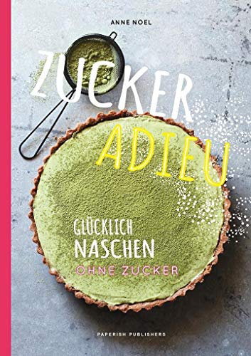ZUCKER ADIEU: Glücklich und gesund naschen - ohne Zucker (PAPERISH Kochbuch)