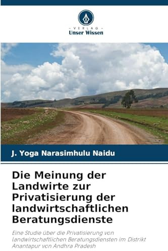 Die Meinung der Landwirte zur Privatisierung der landwirtschaftlichen Beratungsdienste: Eine Studie über die Privatisierung von landwirtschaftlichen ... im Distrikt Anantapur von Andhra Pradesh