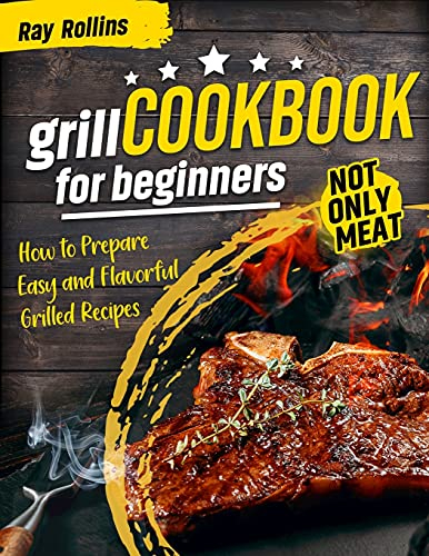 Grill CookBook For Beginners: How To Prepare Easy And Flavorful Grilled Recipes