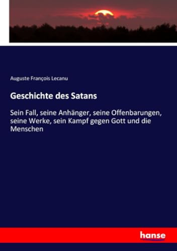 Geschichte des Satans: Sein Fall, seine Anhänger, seine Offenbarungen, seine Werke, sein Kampf gegen Gott und die Menschen
