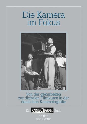 Die Kamera im Fokus: Von der gekurbelten zur digitalen Filmkunst in der deutschen Kinematografie (Ein CineGraph Buch)